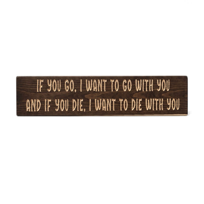 If you go, I want to go with you, and if you die, I want to die with you sign carved into solid wood in a Dark Walnut stain, straight on, on a white background